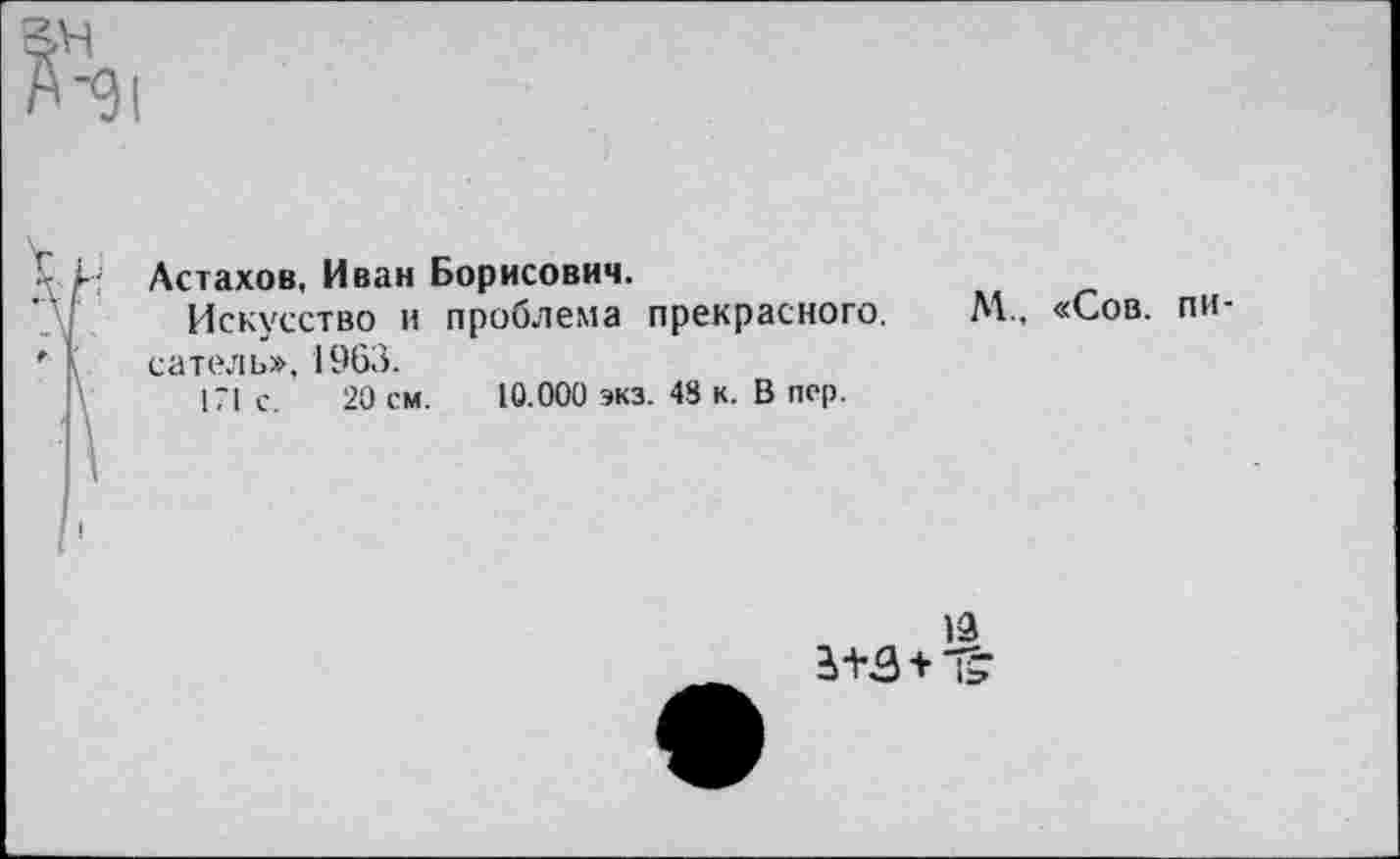 ﻿Астахов, Иван Борисович.
Искусство и Проблема прекрасного. М., «Сов. писатель». 1963.
171 с. 20 см. 10.000 экз. 48 к. В пер.
